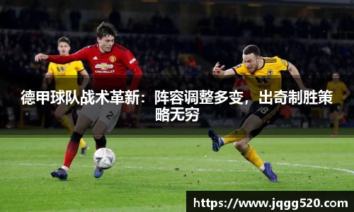 德甲球队战术革新：阵容调整多变，出奇制胜策略无穷