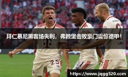 拜仁慕尼黑客场失利，弗赖堡击败豪门震惊德甲！