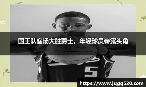 国王队客场大胜爵士，年轻球员崭露头角
