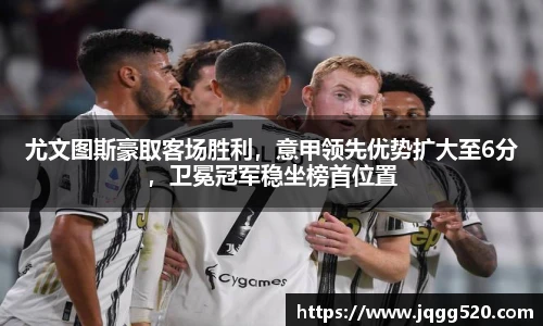 尤文图斯豪取客场胜利，意甲领先优势扩大至6分，卫冕冠军稳坐榜首位置