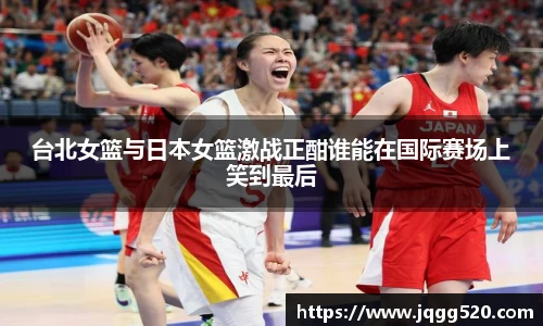 台北女篮与日本女篮激战正酣谁能在国际赛场上笑到最后