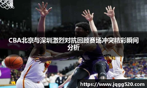 CBA北京与深圳激烈对抗回顾赛场冲突精彩瞬间分析