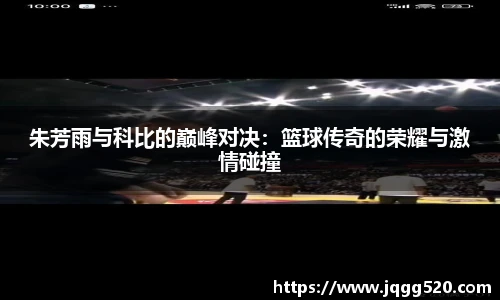 朱芳雨与科比的巅峰对决：篮球传奇的荣耀与激情碰撞
