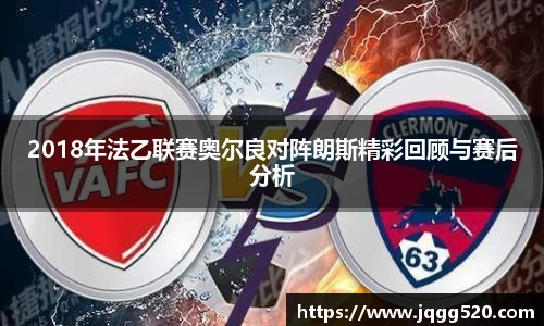 2018年法乙联赛奥尔良对阵朗斯精彩回顾与赛后分析